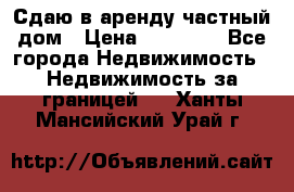 Сдаю в аренду частный дом › Цена ­ 23 374 - Все города Недвижимость » Недвижимость за границей   . Ханты-Мансийский,Урай г.